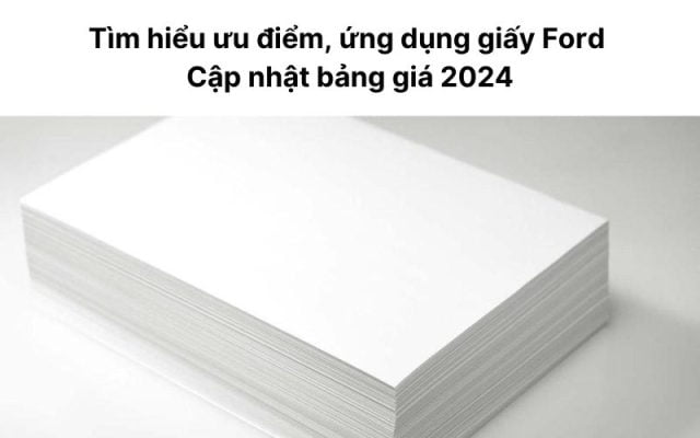 Tìm hiểu ưu điểm, ứng dụng giấy Ford Cập nhật bảng giá 2024